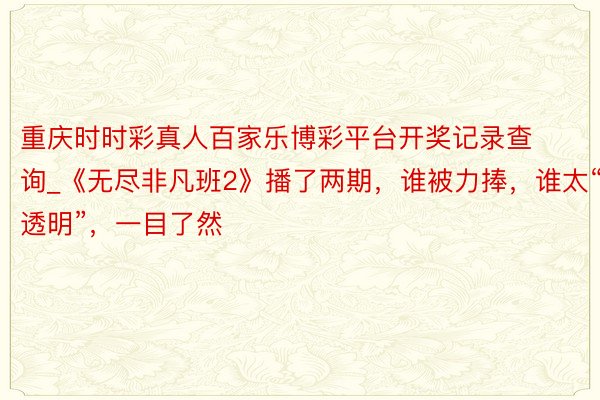 重庆时时彩真人百家乐博彩平台开奖记录查询_《无尽非凡班2》播了两期，谁被力捧，谁太“透明”，一目了然
