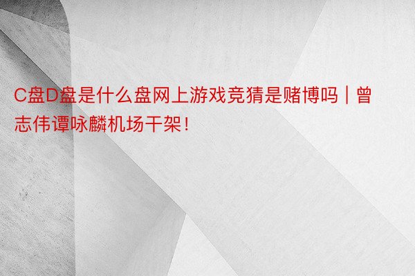 C盘D盘是什么盘网上游戏竞猜是赌博吗 | 曾志伟谭咏麟机场干架!