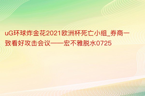 uG环球炸金花2021欧洲杯死亡小组_券商一致看好攻击会议——宏不雅脱水0725