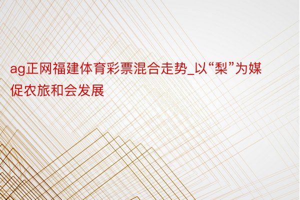 ag正网福建体育彩票混合走势_以“梨”为媒促农旅和会发展