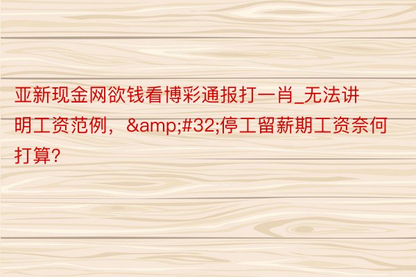 亚新现金网欲钱看博彩通报打一肖_无法讲明工资范例，&#32;停工留薪期工资奈何打算？