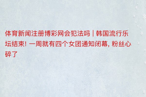 体育新闻注册博彩网会犯法吗 | 韩国流行乐坛结束! 一周就有四个女团通知闭幕, 粉丝心碎了