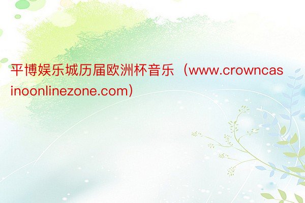 平博娱乐城历届欧洲杯音乐（www.crowncasinoonlinezone.com）