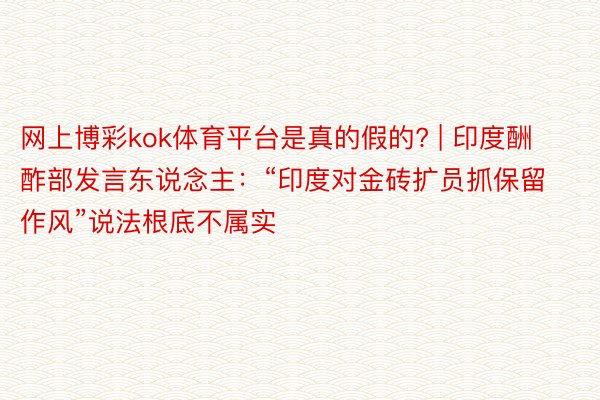 网上博彩kok体育平台是真的假的? | 印度酬酢部发言东说念主：“印度对金砖扩员抓保留作风”说法根底不属实
