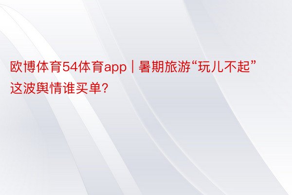欧博体育54体育app | 暑期旅游“玩儿不起” 这波舆情谁买单?