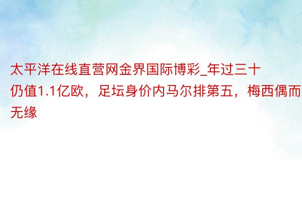 太平洋在线直营网金界国际博彩_年过三十仍值1.1亿欧，足坛身价内马尔排第五，梅西偶而无缘