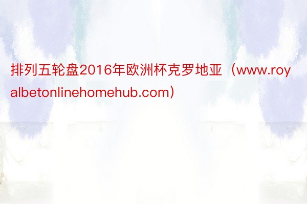 排列五轮盘2016年欧洲杯克罗地亚（www.royalbetonlinehomehub.com）