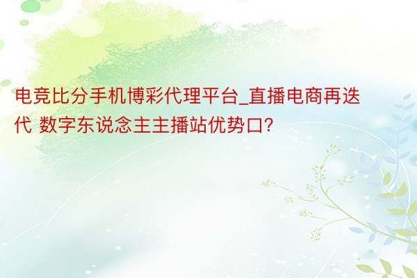 电竞比分手机博彩代理平台_直播电商再迭代 数字东说念主主播站优势口？