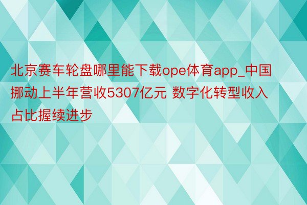北京赛车轮盘哪里能下载ope体育app_中国挪动上半年营收5307亿元 数字化转型收入占比握续进步