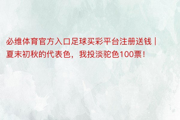 必维体育官方入口足球买彩平台注册送钱 | 夏末初秋的代表色，我投淡驼色100票！