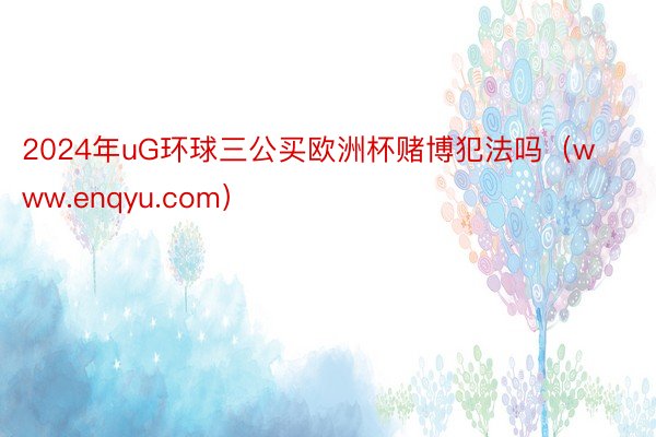 2024年uG环球三公买欧洲杯赌博犯法吗（www.enqyu.com）