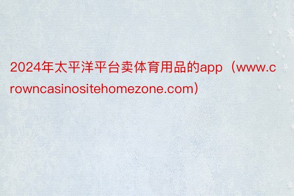 2024年太平洋平台卖体育用品的app（www.crowncasinositehomezone.com）