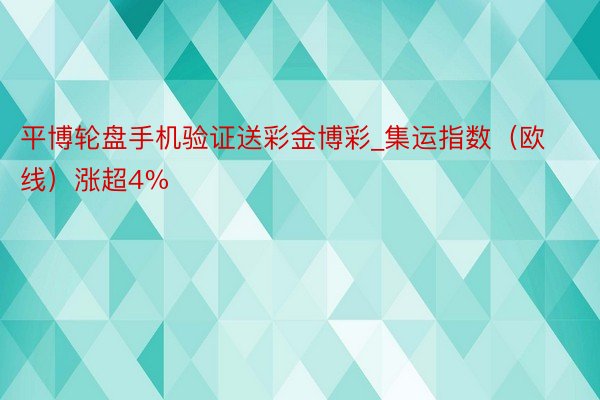 平博轮盘手机验证送彩金博彩_集运指数(欧线)涨超4%