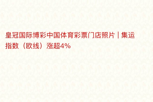 皇冠国际博彩中国体育彩票门店照片 | 集运指数(欧线)涨超4%