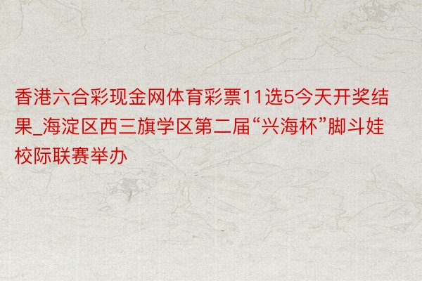 香港六合彩现金网体育彩票11选5今天开奖结果_海淀区西三旗学区第二届“兴海杯”脚斗娃校际联赛举办