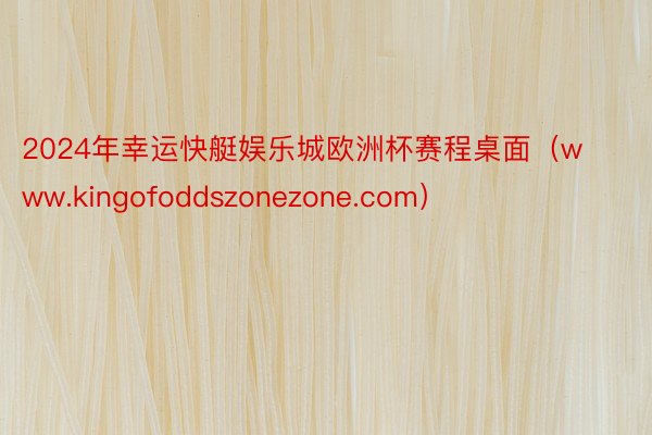 2024年幸运快艇娱乐城欧洲杯赛程桌面（www.kingofoddszonezone.com）