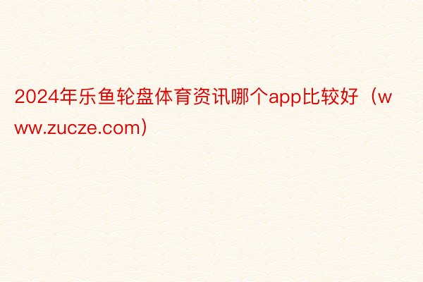 2024年乐鱼轮盘体育资讯哪个app比较好(www.zucze.com)