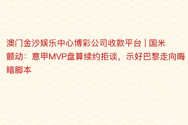 澳门金沙娱乐中心博彩公司收款平台 | 国米颤动：意甲MVP盘算续约拒谈，示好巴黎走向晦暗脚本