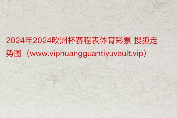 2024年2024欧洲杯赛程表体育彩票 搜狐走势图（www.viphuangguantiyuvault.vip）