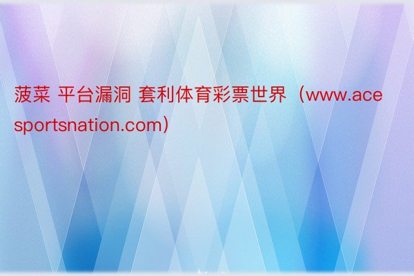 菠菜 平台漏洞 套利体育彩票世界（www.acesportsnation.com）
