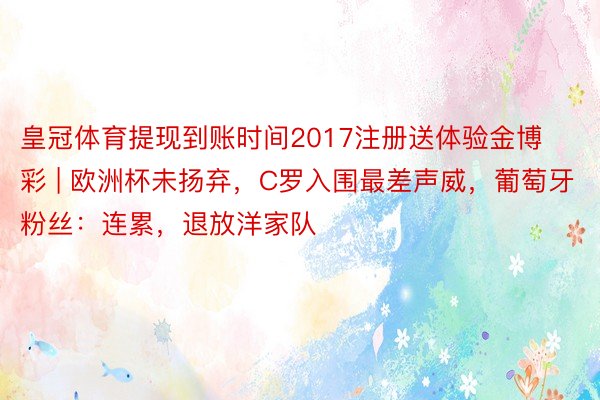 皇冠体育提现到账时间2017注册送体验金博彩 | 欧洲杯未扬弃，C罗入围最差声威，葡萄牙粉丝：连累，退放洋家队