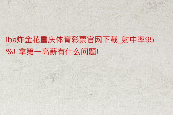 iba炸金花重庆体育彩票官网下载_射中率95%! 拿第一高薪有什么问题!