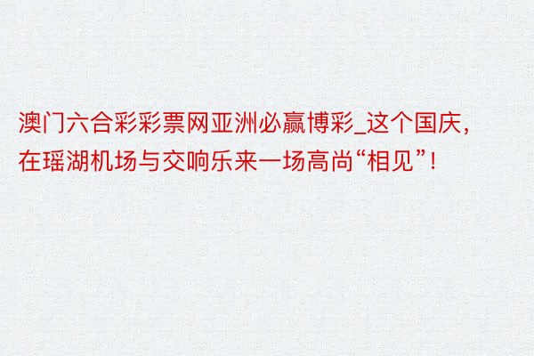 澳门六合彩彩票网亚洲必赢博彩_这个国庆，在瑶湖机场与交响乐来一场高尚“相见”！