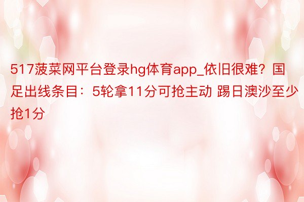 517菠菜网平台登录hg体育app_依旧很难？国足出线条目：5轮拿11分可抢主动 踢日澳沙至少抢1分