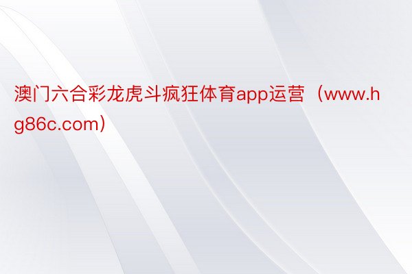 澳门六合彩龙虎斗疯狂体育app运营（www.hg86c.com）
