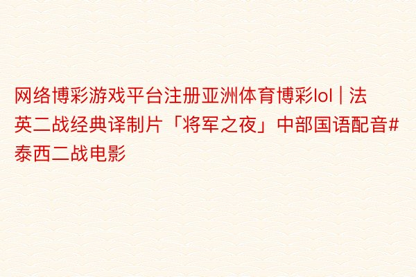网络博彩游戏平台注册亚洲体育博彩lol | 法英二战经典译制片「将军之夜」中部国语配音#泰西二战电影