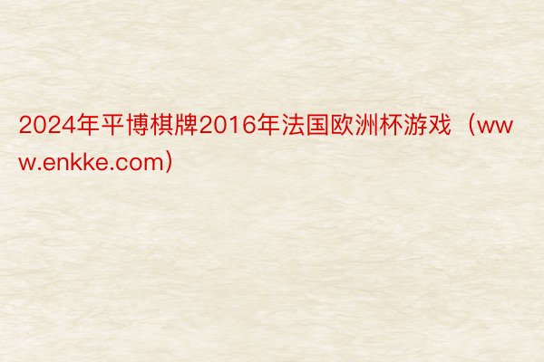 2024年平博棋牌2016年法国欧洲杯游戏（www.enkke.com）