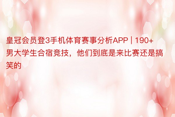 皇冠会员登3手机体育赛事分析APP | 190+男大学生合宿竞技，他们到底是来比赛还是搞笑的