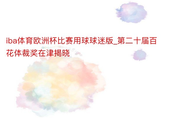 iba体育欧洲杯比赛用球球迷版_第二十届百花体裁奖在津揭晓