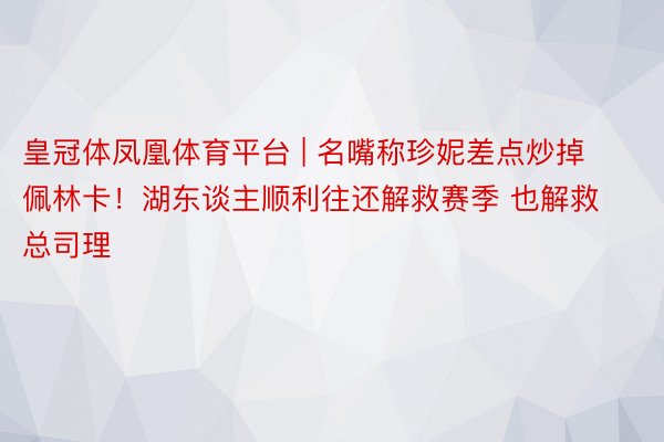 皇冠体凤凰体育平台 | 名嘴称珍妮差点炒掉佩林卡！湖东谈主顺利往还解救赛季 也解救总司理