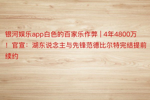 银河娱乐app白色的百家乐作弊 | 4年4800万！官宣：湖东说念主与先锋范德比尔特完结提前续约