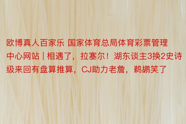 欧博真人百家乐 国家体育总局体育彩票管理中心网站 | 相遇了，拉塞尔！湖东谈主3换2史诗级来回有盘算推算，CJ助力老詹，鹈鹕笑了