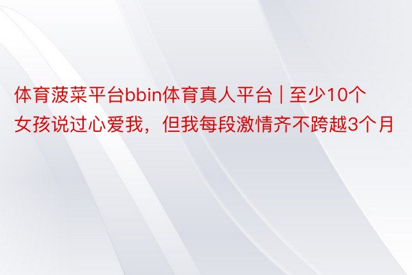 体育菠菜平台bbin体育真人平台 | 至少10个女孩说过心爱我，但我每段激情齐不跨越3个月