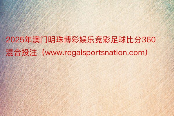 2025年澳门明珠博彩娱乐竞彩足球比分360混合投注（www.regalsportsnation.com）