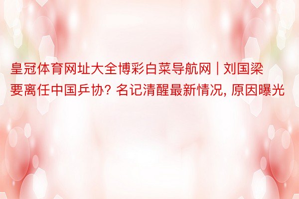 皇冠体育网址大全博彩白菜导航网 | 刘国梁要离任中国乒协? 名记清醒最新情况, 原因曝光