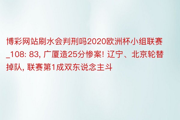 博彩网站刷水会判刑吗2020欧洲杯小组联赛_108: 83, 广厦造25分惨案! 辽宁、北京轮替掉队, 联赛第1成双东说念主斗