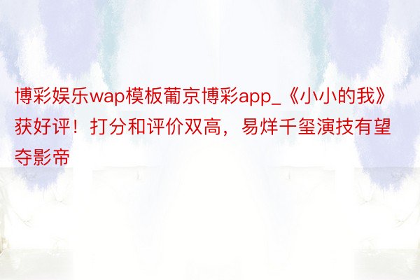 博彩娱乐wap模板葡京博彩app_《小小的我》获好评！打分和评价双高，易烊千玺演技有望夺影帝