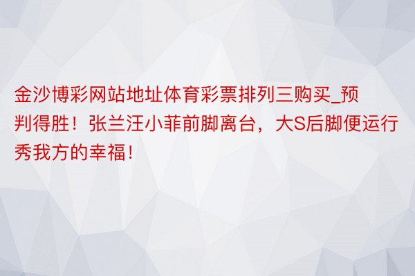 金沙博彩网站地址体育彩票排列三购买_预判得胜！张兰汪小菲前脚离台，大S后脚便运行秀我方的幸福！