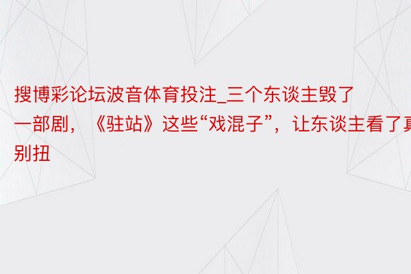 搜博彩论坛波音体育投注_三个东谈主毁了一部剧，《驻站》这些“戏混子”，让东谈主看了真别扭