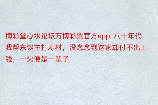 博彩堂心水论坛万博彩票官方app_八十年代我帮东谈主打寿材，没念念到这家却付不出工钱，一欠便是一辈子