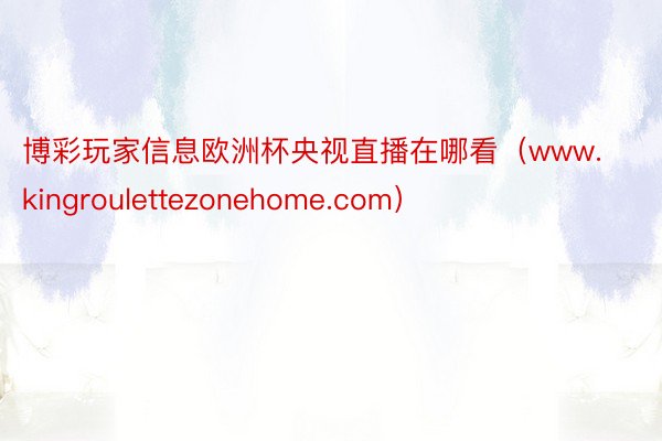 博彩玩家信息欧洲杯央视直播在哪看（www.kingroulettezonehome.com）