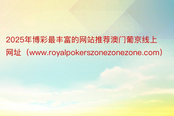 2025年博彩最丰富的网站推荐澳门葡京线上网址（www.royalpokerszonezonezone.com）