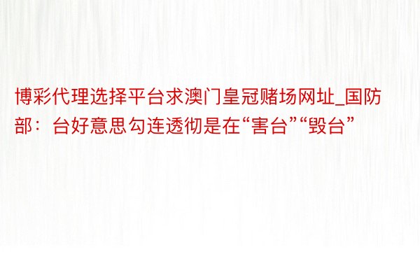 博彩代理选择平台求澳门皇冠赌场网址_国防部：台好意思勾连透彻是在“害台”“毁台”