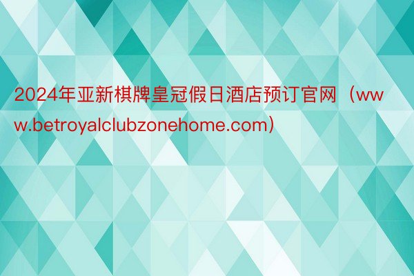 2024年亚新棋牌皇冠假日酒店预订官网（www.betroyalclubzonehome.com）