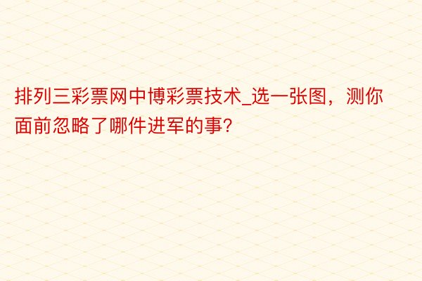 排列三彩票网中博彩票技术_选一张图，测你面前忽略了哪件进军的事？