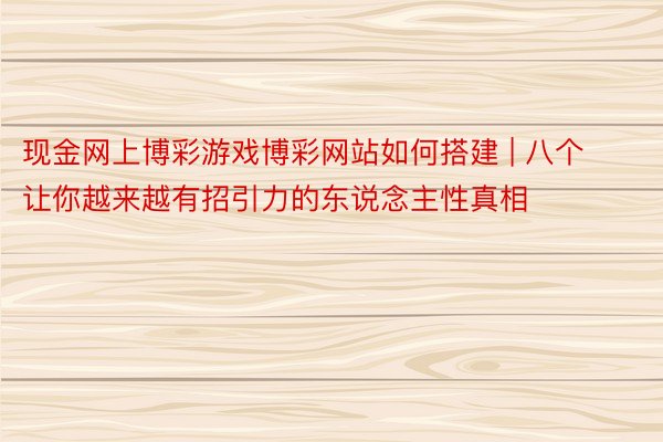 现金网上博彩游戏博彩网站如何搭建 | 八个让你越来越有招引力的东说念主性真相